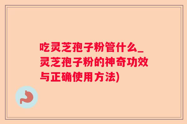 吃灵芝孢子粉管什么_灵芝孢子粉的神奇功效与正确使用方法) 吃灵芝孢子粉管什么_灵芝孢子粉的神奇功效与正确使用方法)