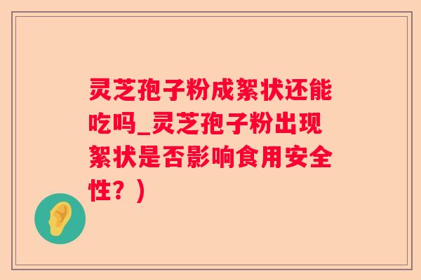 灵芝孢子粉成絮状还能吃吗_灵芝孢子粉出现絮状是否影响食用安全性?) 灵芝孢子粉成絮状还能吃吗_灵芝孢子粉出现絮状是否影响食用安全性?)