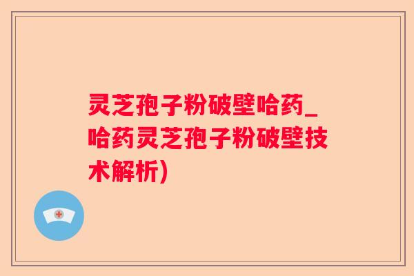灵芝孢子粉破壁哈药_哈药灵芝孢子粉破壁技术解析)