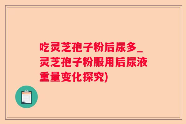 吃灵芝孢子粉后尿多_灵芝孢子粉服用后尿液重量变化探究)