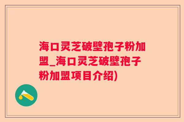 海口灵芝破壁孢子粉加盟_海口灵芝破壁孢子粉加盟项目介绍)
