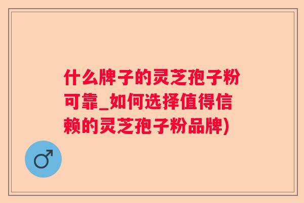 什么牌子的灵芝孢子粉可靠_如何选择值得信赖的灵芝孢子粉品牌)
