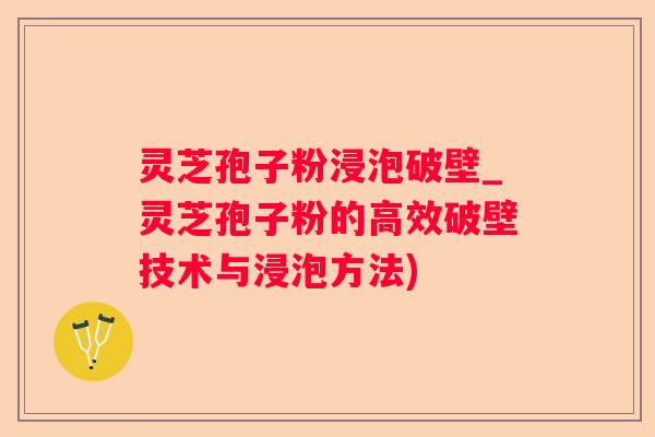 灵芝孢子粉浸泡破壁_灵芝孢子粉的高效破壁技术与浸泡方法)