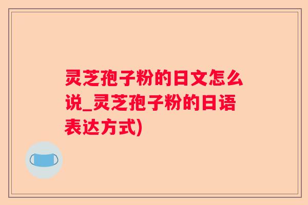 灵芝孢子粉的日文怎么说_灵芝孢子粉的日语表达方式) 灵芝孢子粉的日文怎么说_灵芝孢子粉的日语表达方式)