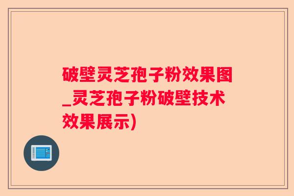 破壁灵芝孢子粉效果图_灵芝孢子粉破壁技术效果展示)