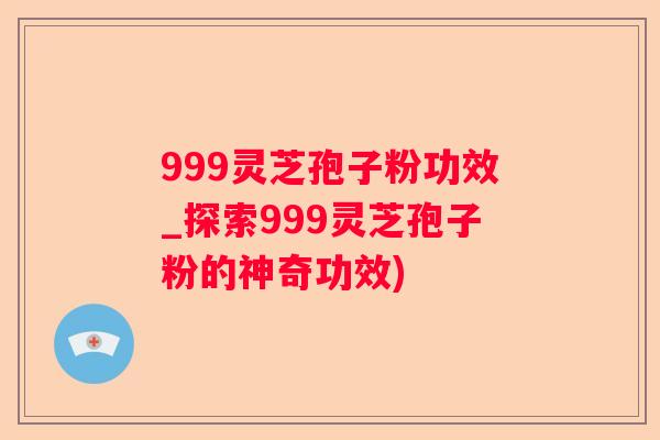 999灵芝孢子粉功效_探索999灵芝孢子粉的神奇功效) 999灵芝孢子粉功效_探索999灵芝孢子粉的神奇功效)