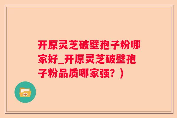 开原灵芝破壁孢子粉哪家好_开原灵芝破壁孢子粉品质哪家强？)