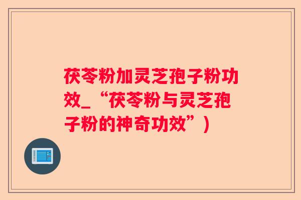 茯苓粉加灵芝孢子粉功效_“茯苓粉与灵芝孢子粉的神奇功效”)