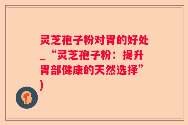灵芝孢子粉对胃的好处_“灵芝孢子粉：提升胃部健康的天然选择”)