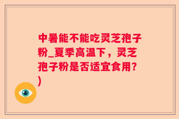 中暑能不能吃灵芝孢子粉_夏季高温下，灵芝孢子粉是否适宜食用？)