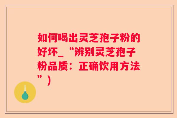 如何喝出灵芝孢子粉的好坏_“辨别灵芝孢子粉品质：正确饮用方法”)