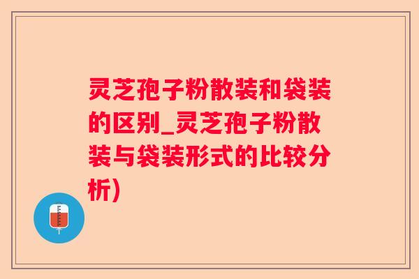 灵芝孢子粉散装和袋装的区别_灵芝孢子粉散装与袋装形式的比较分析)