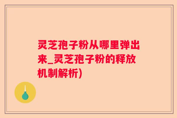 灵芝孢子粉从哪里弹出来_灵芝孢子粉的释放机制解析)