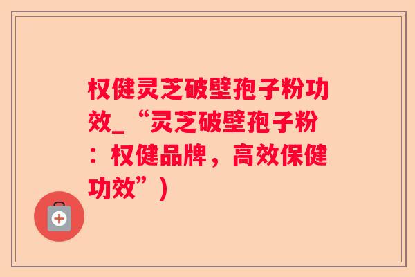 权健灵芝破壁孢子粉功效_“灵芝破壁孢子粉:权健品牌,高效保健功效”) 权健灵芝破壁孢子粉功效_“灵芝破壁孢子粉:权健品牌,高效保健功效”)