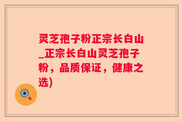 灵芝孢子粉正宗长白山_正宗长白山灵芝孢子粉,品质保证,健康之选) 灵芝孢子粉正宗长白山_正宗长白山灵芝孢子粉,品质保证,健康之选)