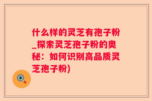 什么样的灵芝有孢子粉_探索灵芝孢子粉的奥秘:如何识别高品质灵芝孢子粉) 什么样的灵芝有孢子粉_探索灵芝孢子粉的奥秘:如何识别高品质灵芝孢子粉)