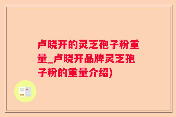 卢晓开的灵芝孢子粉重量_卢晓开品牌灵芝孢子粉的重量介绍) 卢晓开的灵芝孢子粉重量_卢晓开品牌灵芝孢子粉的重量介绍)