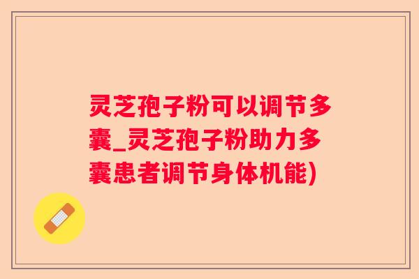 灵芝孢子粉可以调节多囊_灵芝孢子粉助力多囊患者调节身体机能) 灵芝孢子粉可以调节多囊_灵芝孢子粉助力多囊患者调节身体机能)