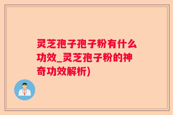 灵芝孢子孢子粉有什么功效_灵芝孢子粉的神奇功效解析) 灵芝孢子孢子粉有什么功效_灵芝孢子粉的神奇功效解析)
