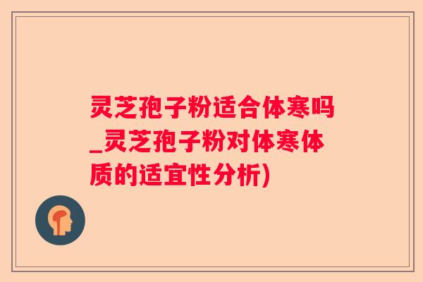 灵芝孢子粉适合体寒吗_灵芝孢子粉对体寒体质的适宜性分析)