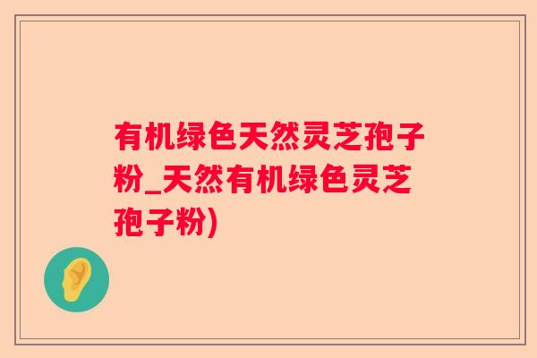 有机绿色天然灵芝孢子粉_天然有机绿色灵芝孢子粉)