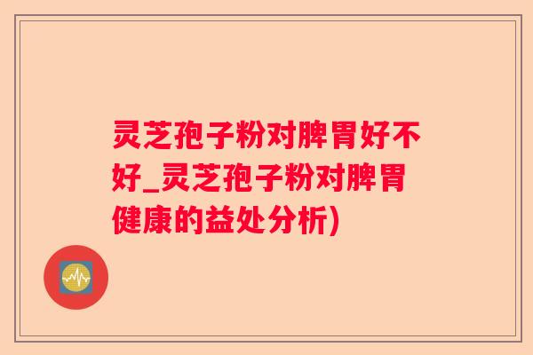 灵芝孢子粉对脾胃好不好_灵芝孢子粉对脾胃健康的益处分析)