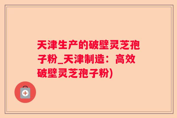 天津生产的破壁灵芝孢子粉_天津制造：高效破壁灵芝孢子粉)