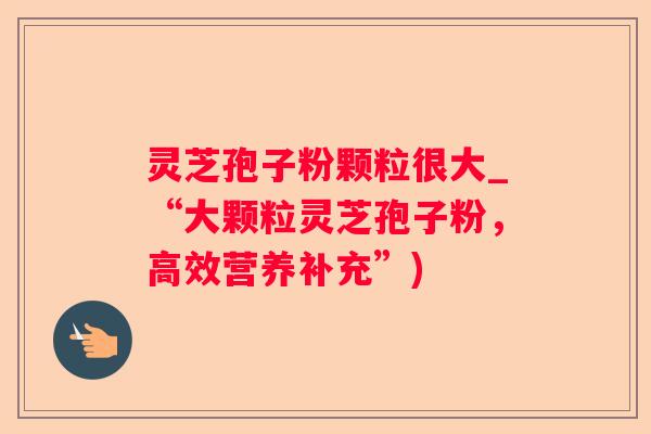 灵芝孢子粉颗粒很大_“大颗粒灵芝孢子粉，高效营养补充”)