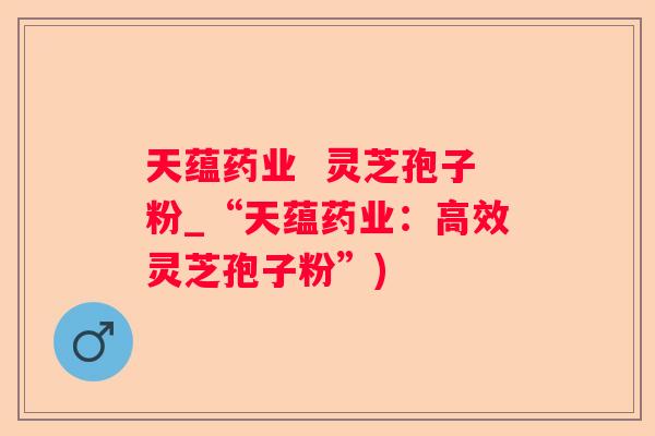 天蕴药业  灵芝孢子粉_“天蕴药业：高效灵芝孢子粉”)