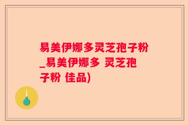 易美伊娜多灵芝孢子粉_易美伊娜多 灵芝孢子粉 佳品)