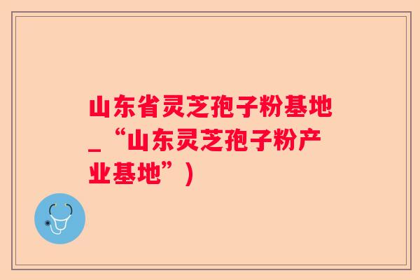 山东省灵芝孢子粉基地_“山东灵芝孢子粉产业基地”) 山东省灵芝孢子粉基地_“山东灵芝孢子粉产业基地”)