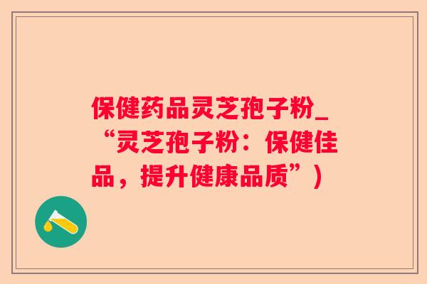 保健药品灵芝孢子粉_“灵芝孢子粉：保健佳品，提升健康品质”)