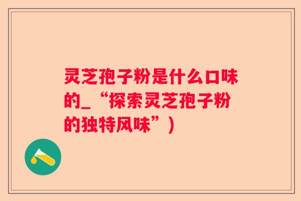 灵芝孢子粉是什么口味的_“探索灵芝孢子粉的独特风味”)