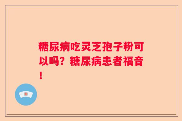 吃灵芝孢子粉可以吗？患者福音！