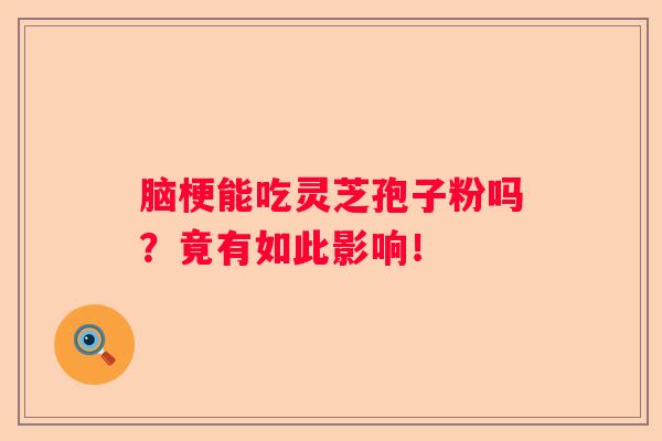脑梗能吃灵芝孢子粉吗？竟有如此影响！