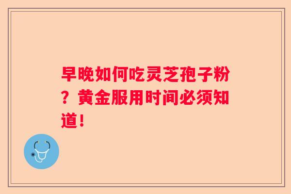 早晚如何吃灵芝孢子粉？黄金服用时间必须知道！