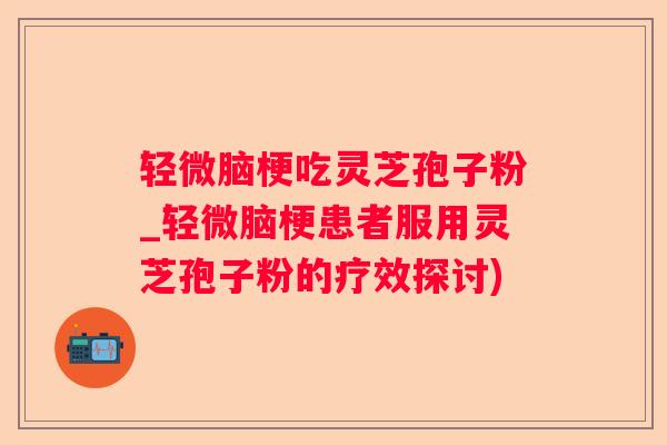 轻微脑梗吃灵芝孢子粉_轻微脑梗患者服用灵芝孢子粉的疗效探讨)