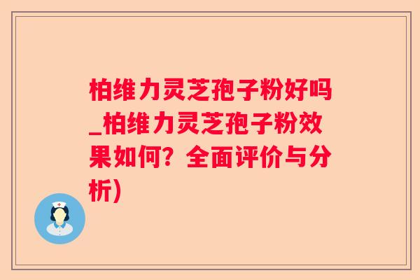 柏维力灵芝孢子粉好吗_柏维力灵芝孢子粉效果如何?全面评价与分析) 柏维力灵芝孢子粉好吗_柏维力灵芝孢子粉效果如何?全面评价与分析)