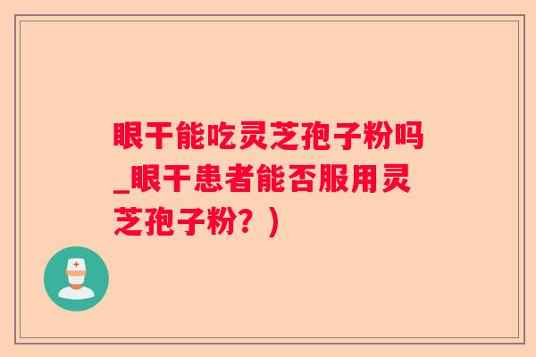 眼干能吃灵芝孢子粉吗_眼干患者能否服用灵芝孢子粉？)