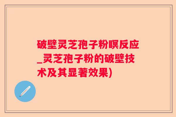 破壁灵芝孢子粉瞑反应_灵芝孢子粉的破壁技术及其显著效果) 破壁灵芝孢子粉瞑反应_灵芝孢子粉的破壁技术及其显著效果)
