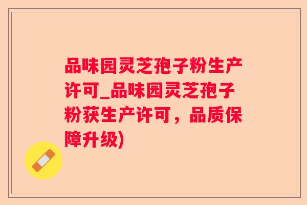 品味园灵芝孢子粉生产许可_品味园灵芝孢子粉获生产许可,品质保障升级) 品味园灵芝孢子粉生产许可_品味园灵芝孢子粉获生产许可,品质保障升级)