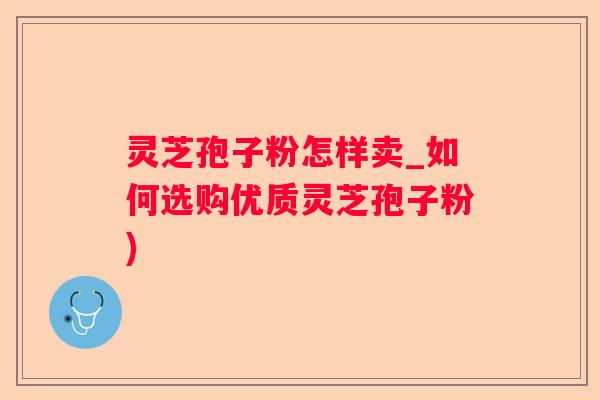 灵芝孢子粉怎样卖_如何选购优质灵芝孢子粉) 灵芝孢子粉怎样卖_如何选购优质灵芝孢子粉)