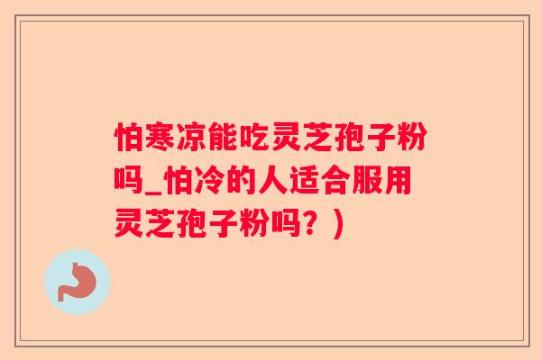 怕寒凉能吃灵芝孢子粉吗_怕冷的人适合服用灵芝孢子粉吗？)