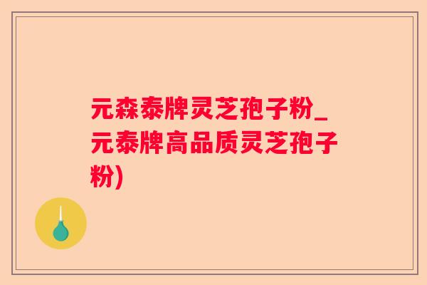 元森泰牌灵芝孢子粉_元泰牌高品质灵芝孢子粉)