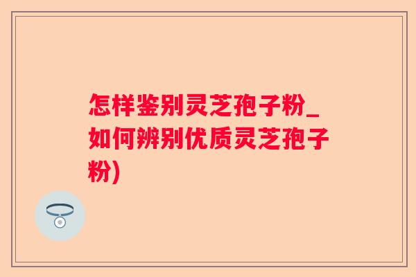 怎样鉴别灵芝孢子粉_如何辨别优质灵芝孢子粉) 怎样鉴别灵芝孢子粉_如何辨别优质灵芝孢子粉)