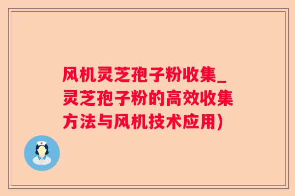 风机灵芝孢子粉收集_灵芝孢子粉的高效收集方法与风机技术应用)
