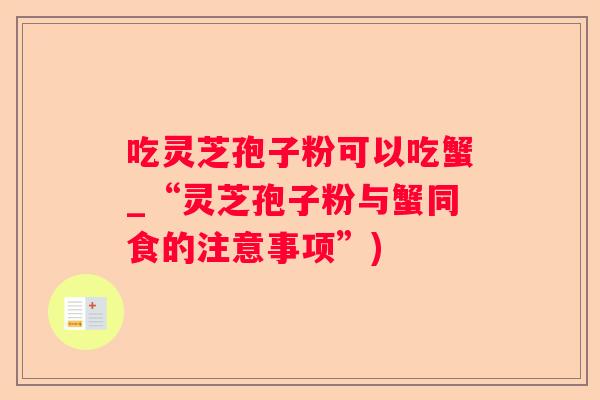 吃灵芝孢子粉可以吃蟹_“灵芝孢子粉与蟹同食的注意事项”)