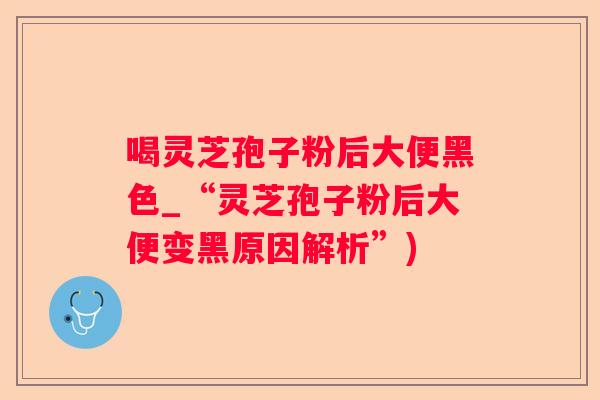 喝灵芝孢子粉后大便黑色_“灵芝孢子粉后大便变黑原因解析”)