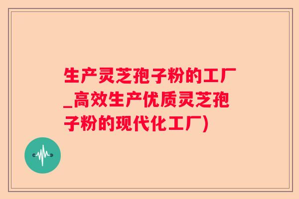 生产灵芝孢子粉的工厂_高效生产优质灵芝孢子粉的现代化工厂)