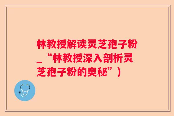 林教授解读灵芝孢子粉_“林教授深入剖析灵芝孢子粉的奥秘”)
